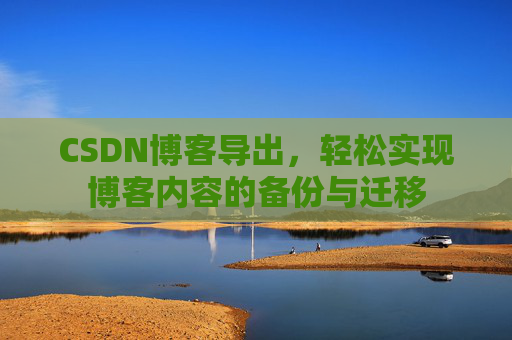 CSDN博客导出，轻松实现博客内容的备份与迁移