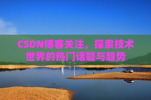 CSDN博客关注，探索技术世界的热门话题与趋势