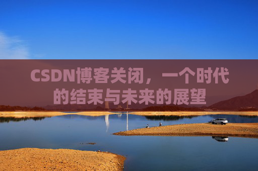 CSDN博客关闭，一个时代的结束与未来的展望